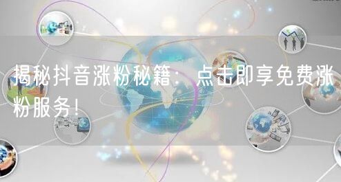 揭秘抖音涨粉秘籍：点击即享免费涨粉服务！