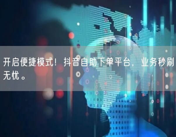 开启便捷模式！抖音自助下单平台，业务秒刷无忧。