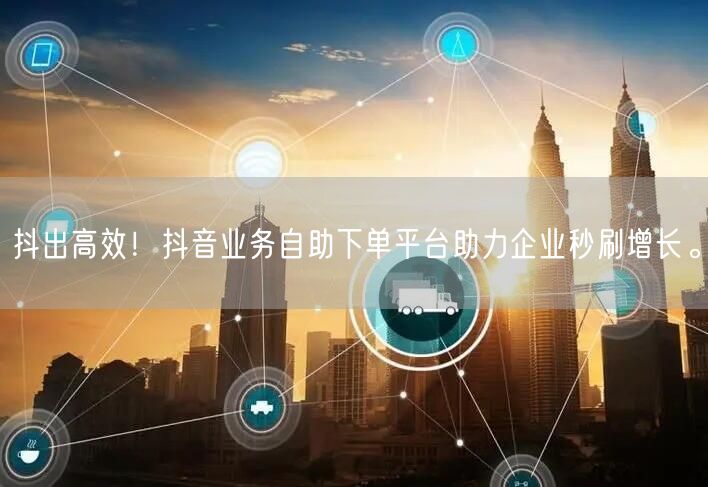 抖出高效！抖音业务自助下单平台助力企业秒刷增长。