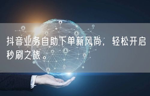 抖音业务自助下单新风尚，轻松开启秒刷之旅。