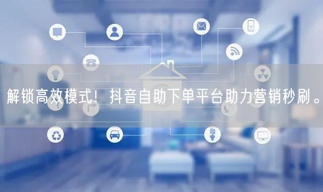 解锁高效模式！抖音自助下单平台助力营销秒刷。