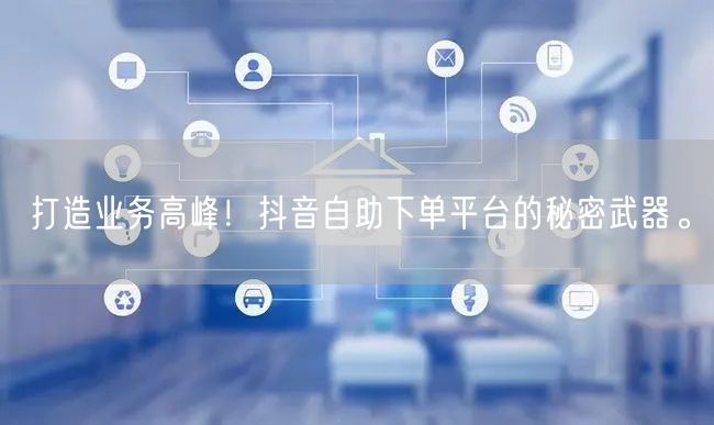 打造业务高峰！抖音自助下单平台的秘密武器。