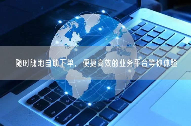 随时随地自助下单，便捷高效的业务平台等你体验