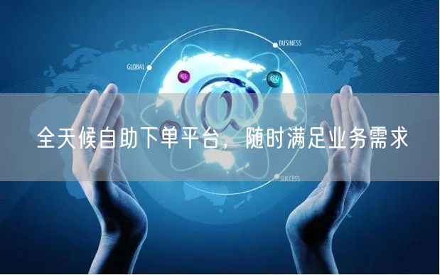 全天候自助下单平台，随时满足业务需求