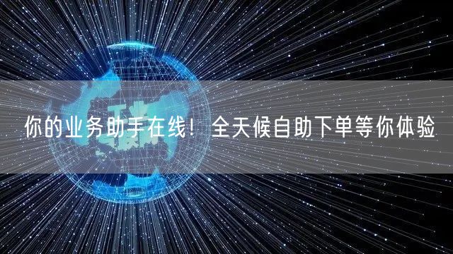 你的业务助手在线！全天候自助下单等你体验