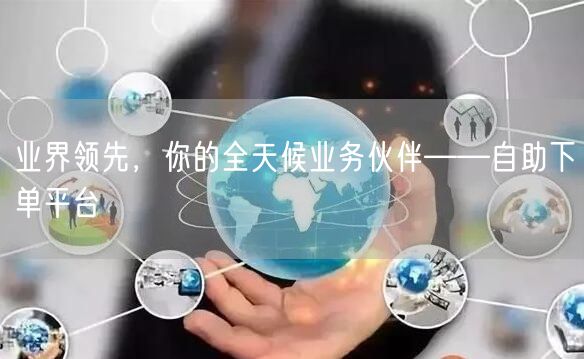 业界领先，你的全天候业务伙伴——自助下单平台