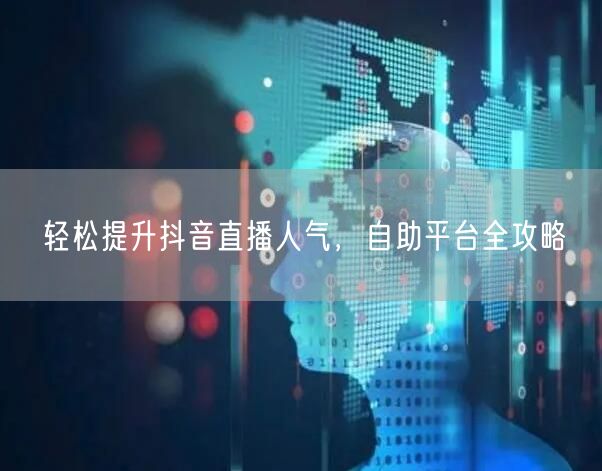 轻松提升抖音直播人气，自助平台全攻略