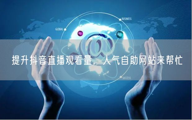 提升抖音直播观看量，人气自助网站来帮忙
