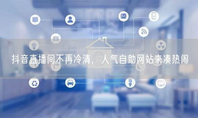 抖音直播间不再冷清，人气自助网站来凑热闹