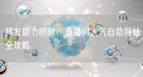 抖友助力时刻！直播间人气自助网站全攻略