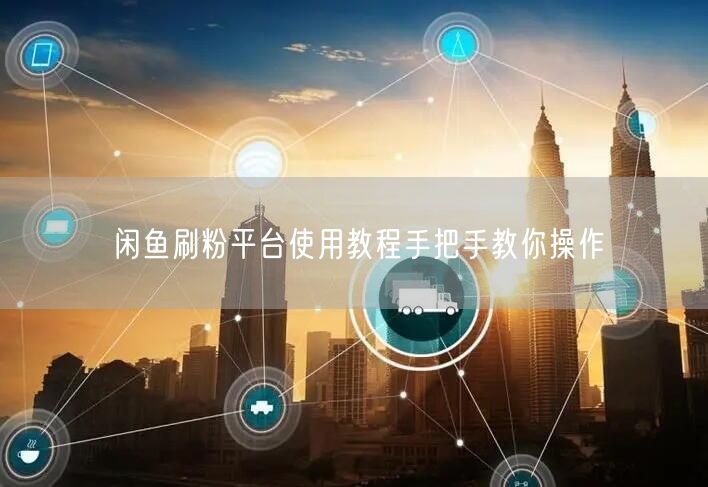 闲鱼刷粉平台使用教程手把手教你操作