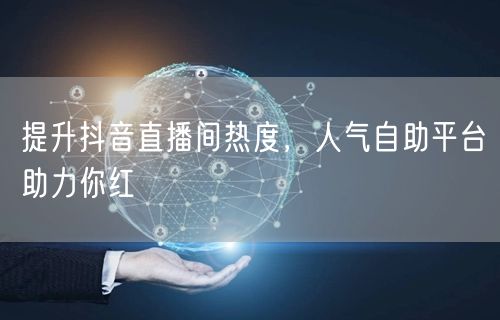 提升抖音直播间热度，人气自助平台助力你红