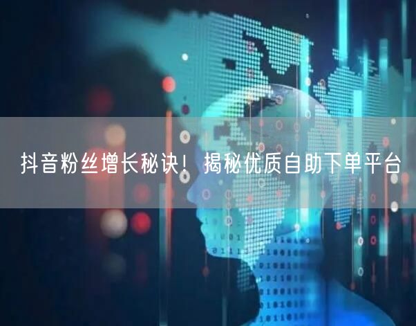 抖音粉丝增长秘诀！揭秘优质自助下单平台