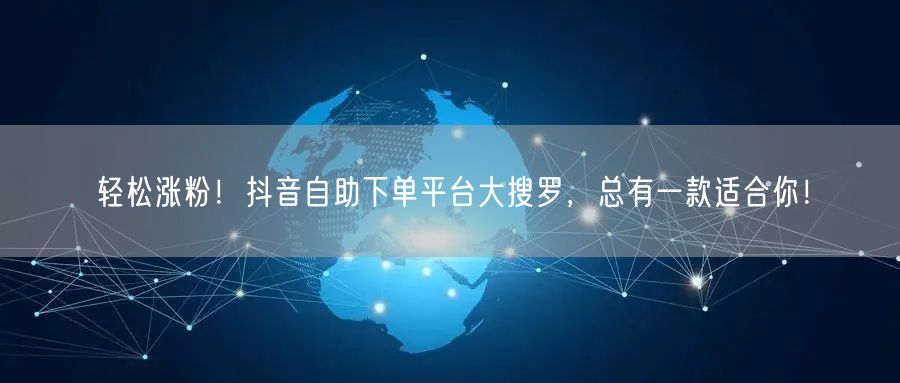 轻松涨粉！抖音自助下单平台大搜罗，总有一款适合你！