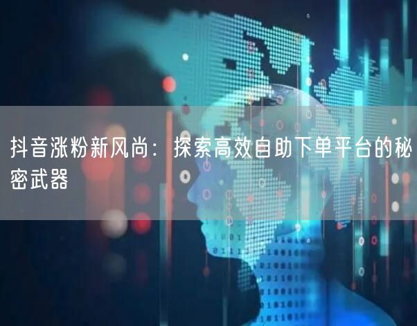 抖音涨粉新风尚：探索高效自助下单平台的秘密武器
