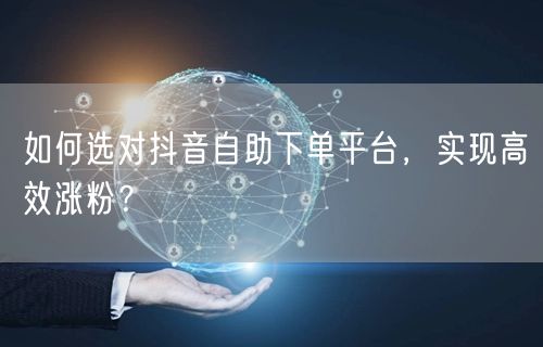 如何选对抖音自助下单平台，实现高效涨粉？