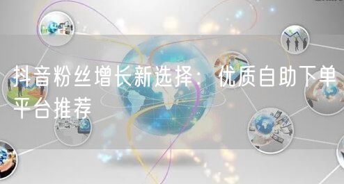 抖音粉丝增长新选择：优质自助下单平台推荐