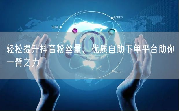 轻松提升抖音粉丝量，优质自助下单平台助你一臂之力