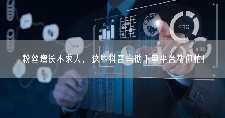 粉丝增长不求人，这些抖音自助下单平台帮你忙！