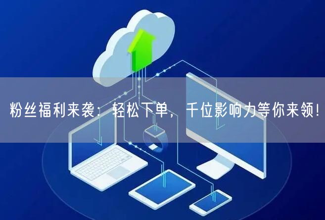 粉丝福利来袭：轻松下单，千位影响力等你来