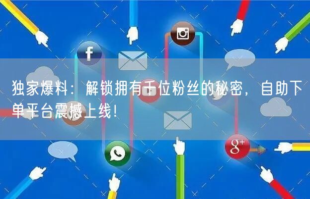 独家爆料：解锁拥有千位粉丝的秘密，自助下单平台震撼上线！