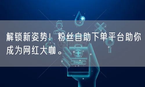 解锁新姿势！粉丝自助下单平台助你成为网红大咖。