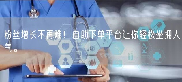 粉丝增长不再难！自助下单平台让你轻松坐拥