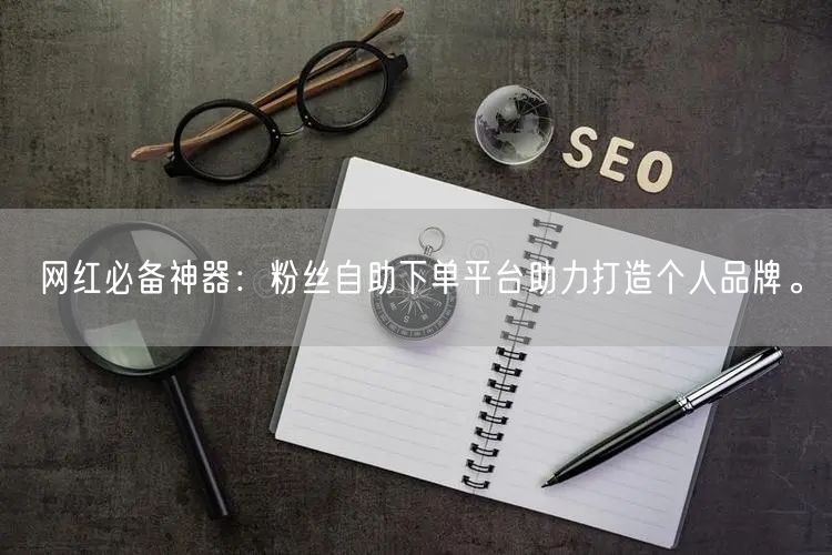 网红必备神器：粉丝自助下单平台助力打造个人品牌。