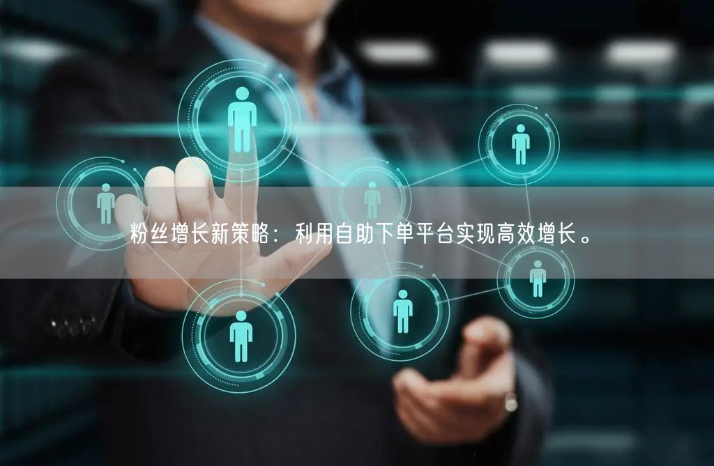 粉丝增长新策略：利用自助下单平台实现高效增长。