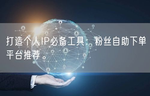 打造个人IP必备工具：粉丝自助下单平台推荐。