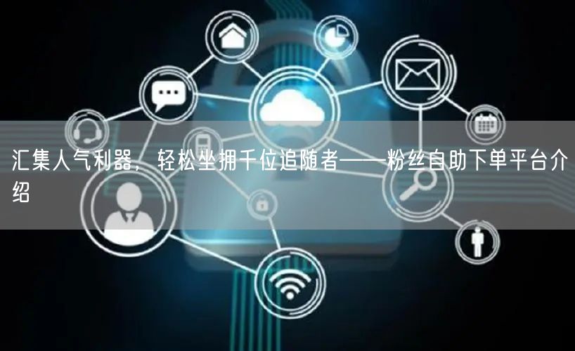 汇集人气利器，轻松坐拥千位追随者——粉丝自助下单平台介绍