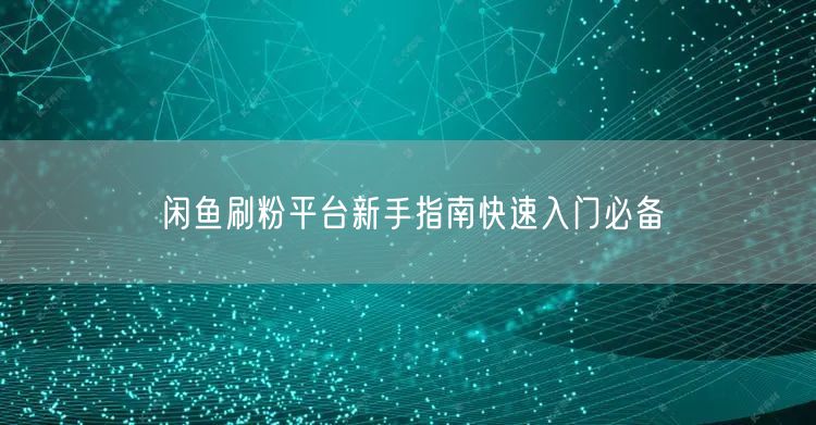 闲鱼刷粉平台新手指南快速入门必备