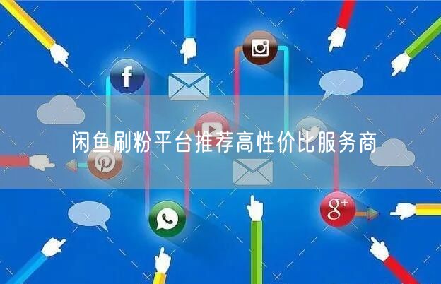 闲鱼刷粉平台推荐高性价比服务商
