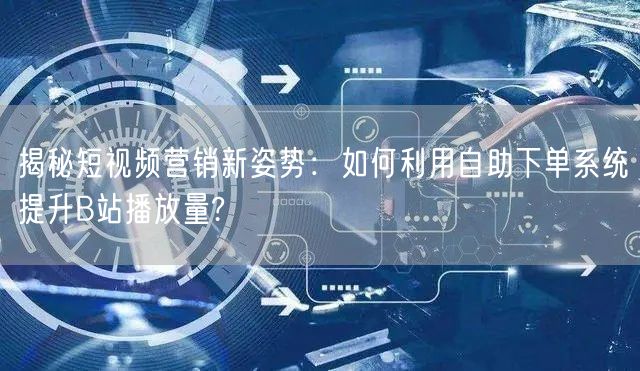 揭秘短视频营销新姿势：如何利用自助下单系
