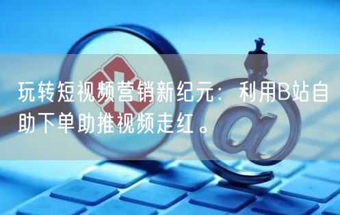 玩转短视频营销新纪元：利用B站自助下单助推视频走红。