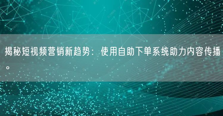 揭秘短视频营销新趋势：使用自助下单系统助力内容传播。