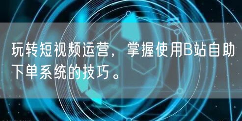 玩转短视频运营，掌握使用B站自助下单系统的技巧。