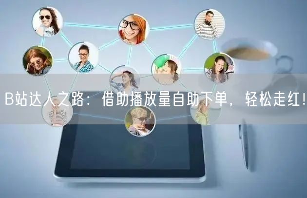 B站达人之路：借助播放量自助下单，轻松走红！