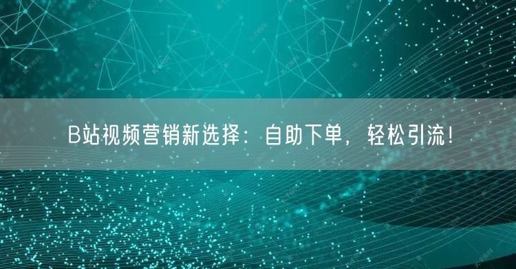 B站视频营销新选择：自助下单，轻松引流！