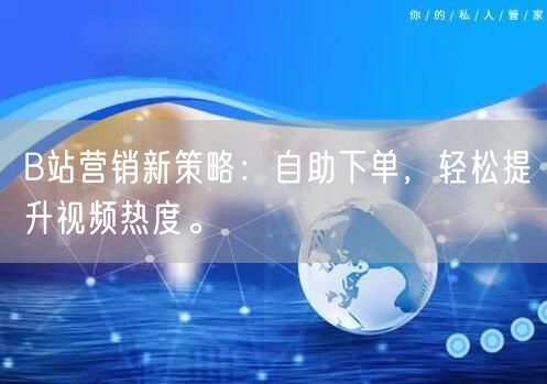 B站营销新策略：自助下单，轻松提升视频热