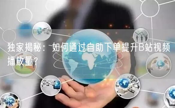 独家揭秘：如何通过自助下单提升B站视频播放量？