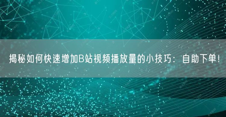 揭秘如何快速增加B站视频播放量的小技巧：自助下单！