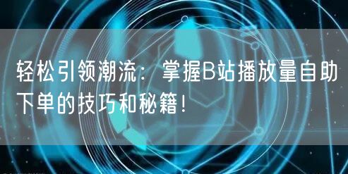 轻松引领潮流：掌握B站播放量自助下单的技巧和秘籍！