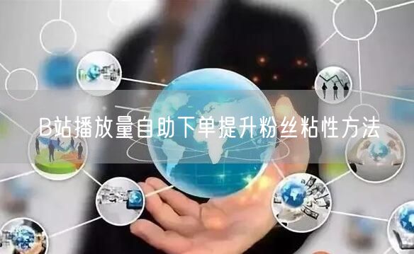 B站播放量自助下单提升粉丝粘性方法