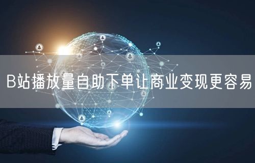 B站播放量自助下单让商业变现更容易