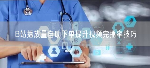 B站播放量自助下单提升视频完播率技巧