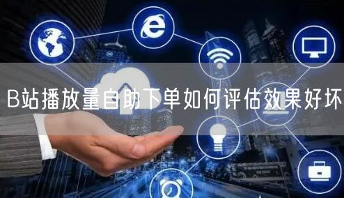 B站播放量自助下单如何评估效果好坏