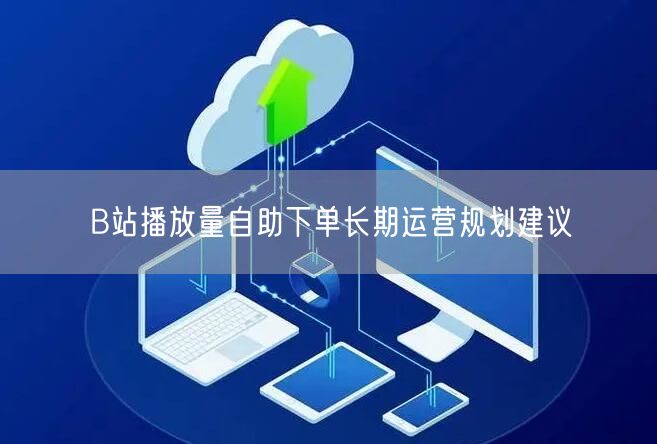 B站播放量自助下单长期运营规划建议
