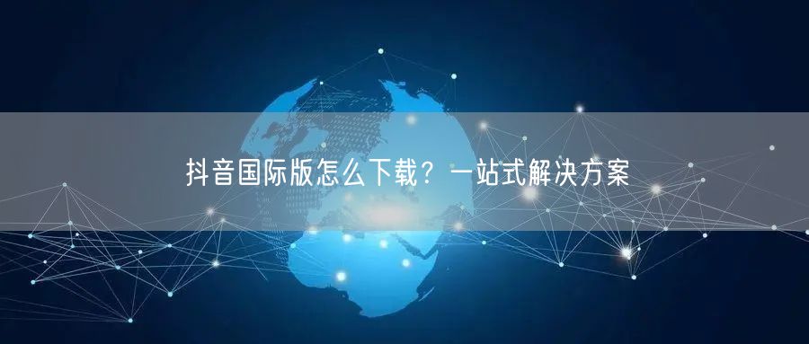 抖音国际版怎么下载？一站式解决方案