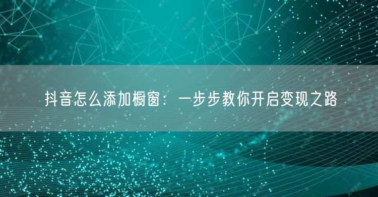 抖音怎么添加橱窗：一步步教你开启变现之路